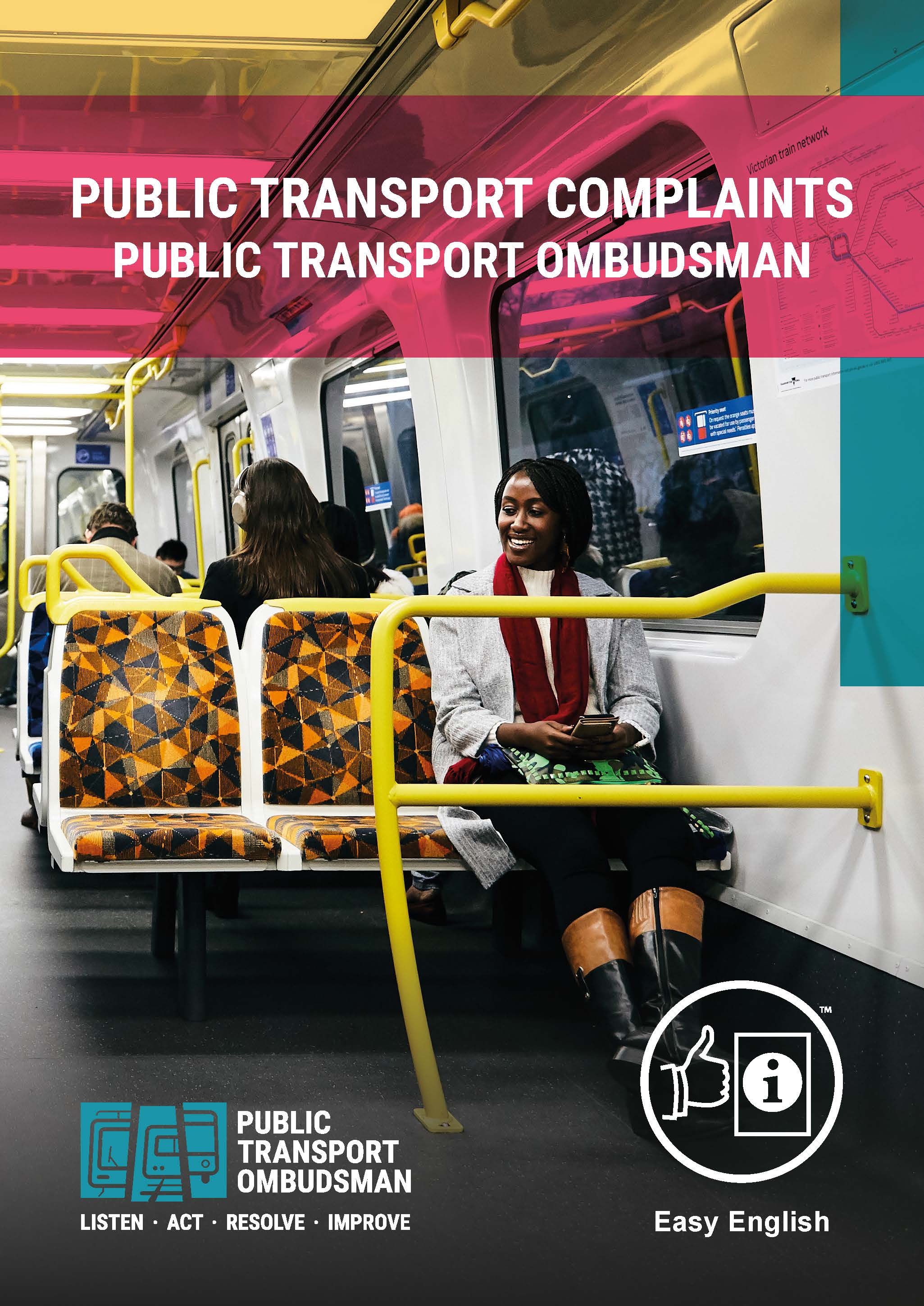 Image shows the cover of the Public Transport Ombudsman Easy English Information Brochure. It features a photograph of a woman sitting on a train. There is a green and black handbag sitting on her lap and she is holding a mobile phone before her. She has dark coloured skin and is looking to her right and smiling. Her hair is woven into braids, and she is wearing large gold earrings, a grey jumper, red scarf, black pants, and black and brown leather boots. The first line of the brochure cover title is “Public Transport Complaints”, and the second line is “Public Transport Ombudsman”. At the bottom left of the cover is the Public Transport Ombudsman logo. At the bottom right of the cover is the symbol for Easy English.