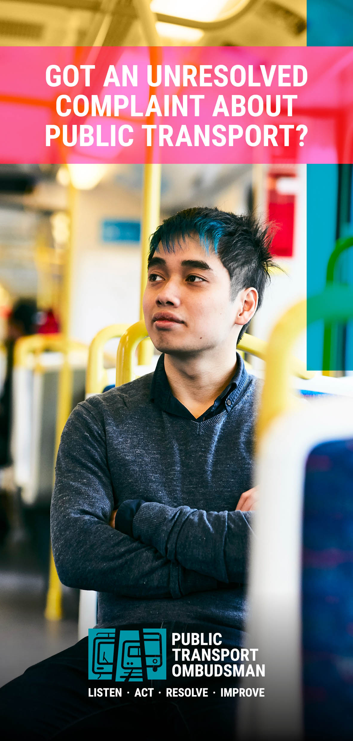 Image shows the cover of the Public Transport Ombudsman Plain English Information Brochure. It features a photograph of a man sitting on a tram. His arms are crossed before him, and he is looking to his right. He has dark hair, and his fringe is dyed blue. He is wearing a grey jumper and dark blue jeans. The brochure cover title is “Got an unresolved complaint about public transport?”. At the bottom of the cover is the Public Transport Ombudsman logo.